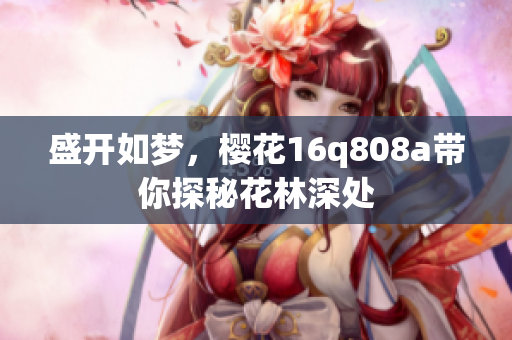 盛開(kāi)如夢(mèng)，櫻花16q808a帶你探秘花林深處
