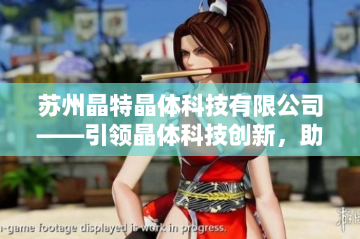 蘇州晶特晶體科技有限公司——引領(lǐng)晶體科技創(chuàng)新，助力行業(yè)發(fā)展