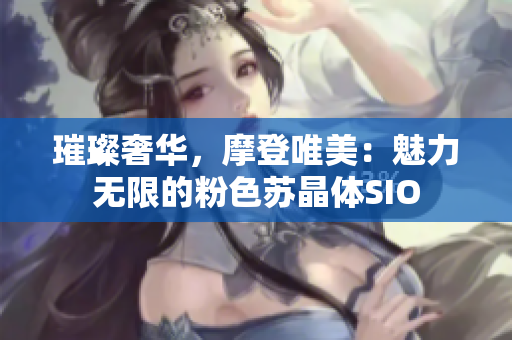 璀璨奢華，摩登唯美：魅力無(wú)限的粉色蘇晶體SIO