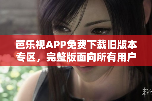 芭樂視APP免費(fèi)下載舊版本專區(qū)，完整版面向所有用戶開放