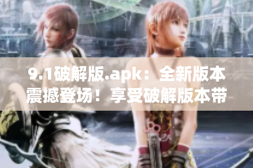 9.1破解版.apk：全新版本震撼登場！享受破解版本帶來的樂趣