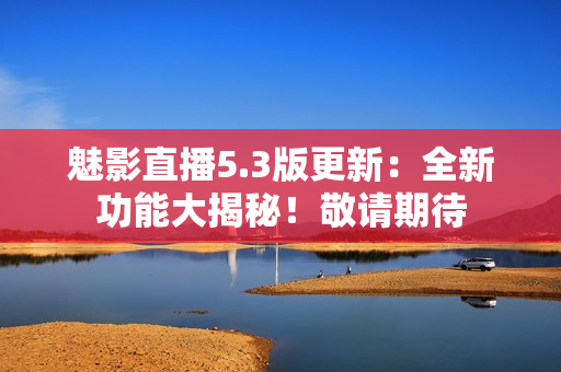 魅影直播5.3版更新：全新功能大揭秘！敬請(qǐng)期待