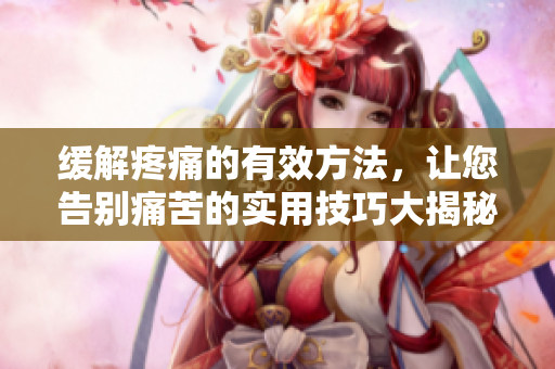 緩解疼痛的有效方法，讓您告別痛苦的實(shí)用技巧大揭秘