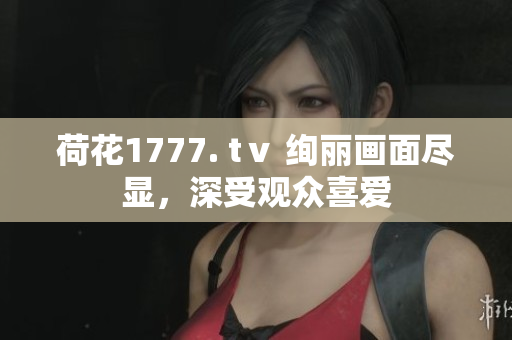 荷花1777. tⅴ 絢麗畫面盡顯，深受觀眾喜愛