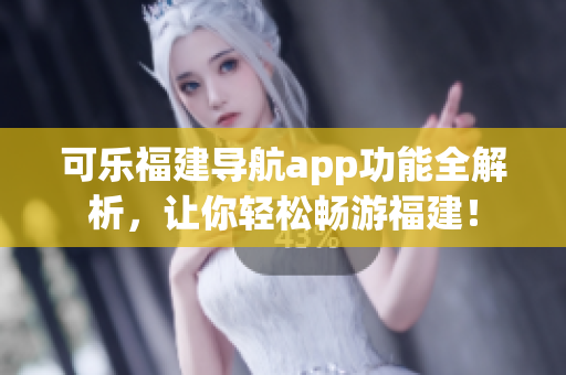 可樂福建導(dǎo)航app功能全解析，讓你輕松暢游福建！