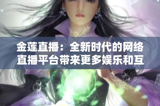 金蓮直播：全新時(shí)代的網(wǎng)絡(luò)直播平臺(tái)帶來(lái)更多娛樂(lè)和互動(dòng)