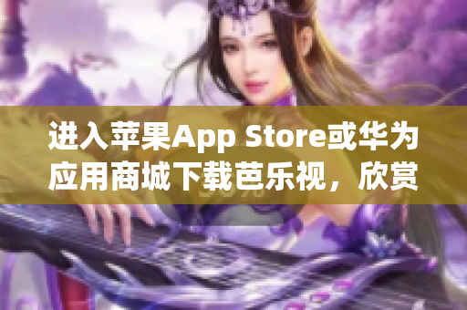 進(jìn)入蘋果App Store或華為應(yīng)用商城下載芭樂視，欣賞精彩視頻內(nèi)容