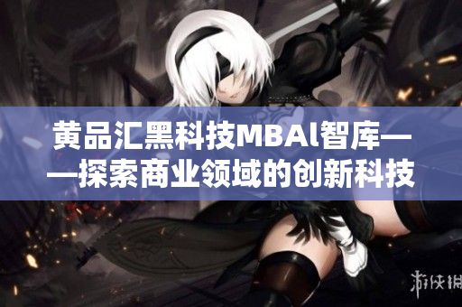 黃品匯黑科技MBAl智庫(kù)——探索商業(yè)領(lǐng)域的創(chuàng)新科技應(yīng)用