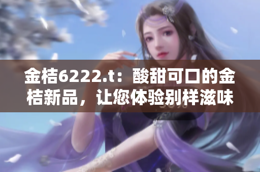 金桔6222.t：酸甜可口的金桔新品，讓您體驗(yàn)別樣滋味