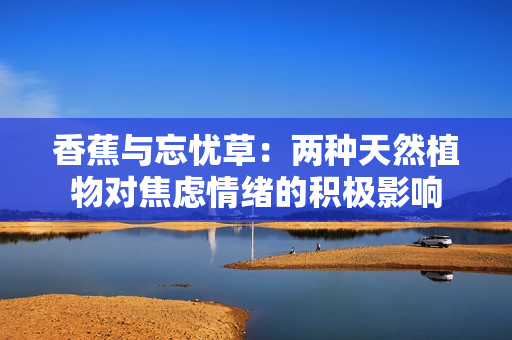 香蕉與忘憂(yōu)草：兩種天然植物對(duì)焦慮情緒的積極影響