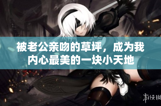 被老公親吻的草坪，成為我內(nèi)心最美的一塊小天地