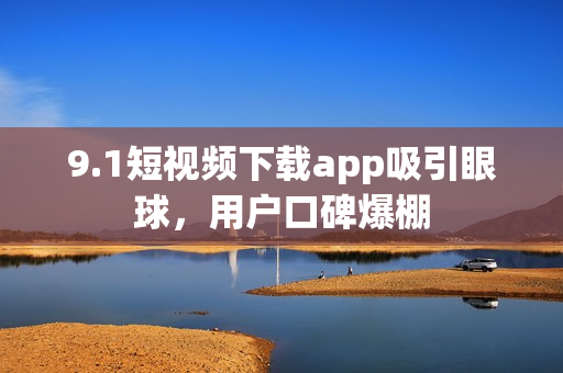 9.1短視頻下載app吸引眼球，用戶口碑爆棚