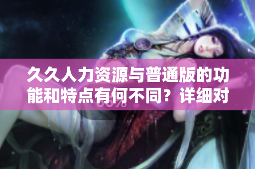 久久人力資源與普通版的功能和特點(diǎn)有何不同？詳細(xì)對(duì)比分析