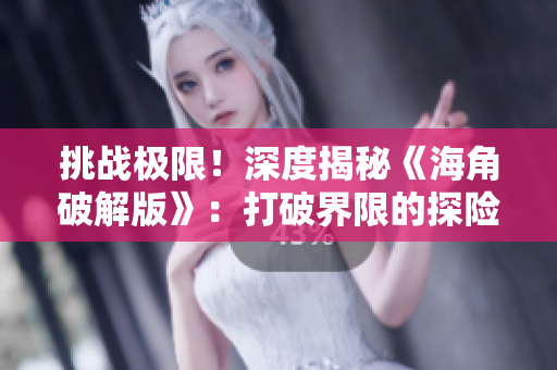 挑戰(zhàn)極限！深度揭秘《海角破解版》：打破界限的探險之旅