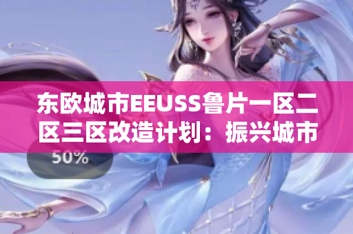東歐城市EEUSS魯片一區(qū)二區(qū)三區(qū)改造計(jì)劃：振興城市，提升居民生活品質(zhì)