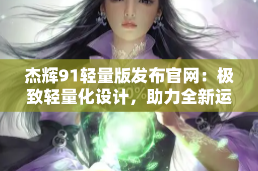 杰輝91輕量版發(fā)布官網(wǎng)：極致輕量化設(shè)計(jì)，助力全新運(yùn)動(dòng)體驗(yàn)