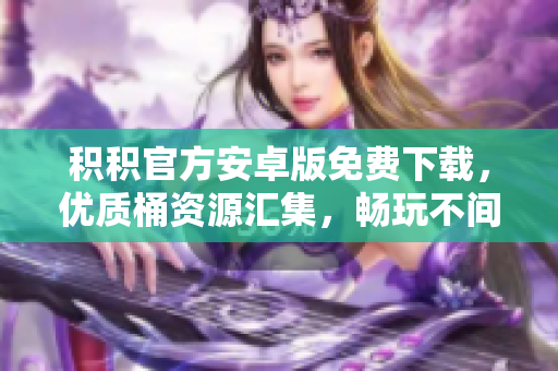 積積官方安卓版免費下載，優(yōu)質(zhì)桶資源匯集，暢玩不間斷