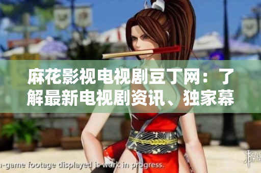 麻花影視電視劇豆丁網(wǎng)：了解最新電視劇資訊、獨(dú)家幕后故事及拍攝花絮