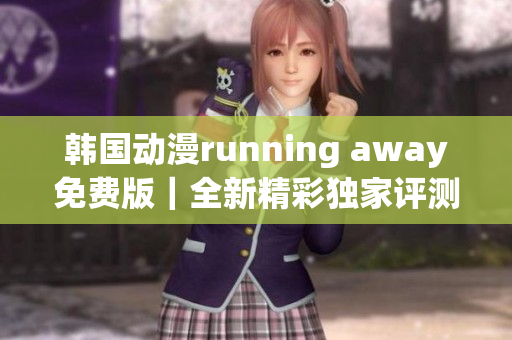 韓國動(dòng)漫running away免費(fèi)版｜全新精彩獨(dú)家評(píng)測(cè)分享