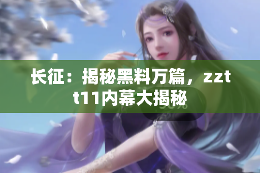 長征：揭秘黑料萬篇，zztt11內(nèi)幕大揭秘