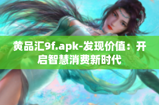 黃品匯9f.apk-發(fā)現(xiàn)價(jià)值：開啟智慧消費(fèi)新時(shí)代