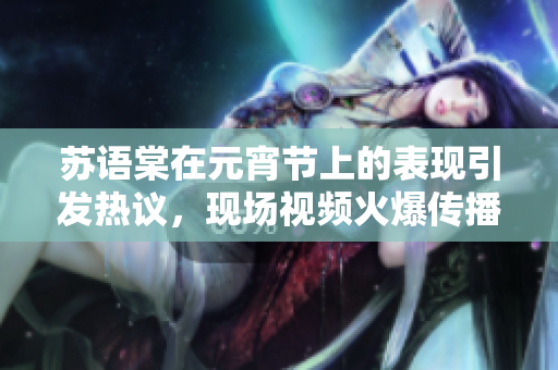 蘇語棠在元宵節(jié)上的表現(xiàn)引發(fā)熱議，現(xiàn)場(chǎng)視頻火爆傳播