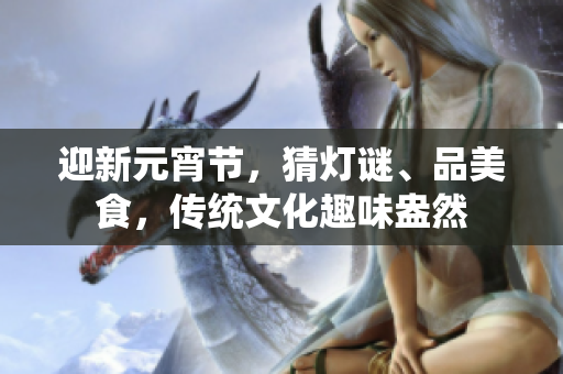 迎新元宵節(jié)，猜燈謎、品美食，傳統(tǒng)文化趣味盎然