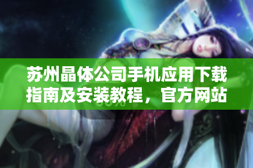 蘇州晶體公司手機應用下載指南及安裝教程，官方網(wǎng)站提供的最新版本iOS安裝包詳細指南