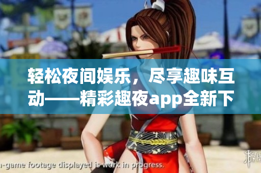 輕松夜間娛樂，盡享趣味互動(dòng)——精彩趣夜app全新下載