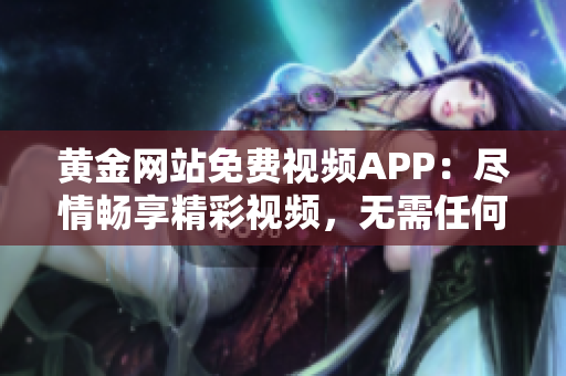 黃金網(wǎng)站免費(fèi)視頻APP：盡情暢享精彩視頻，無需任何費(fèi)用，輕松暢游網(wǎng)絡(luò)世界