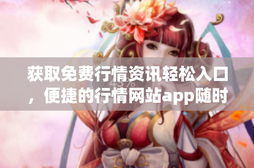獲取免費(fèi)行情資訊輕松入口，便捷的行情網(wǎng)站app隨時(shí)查看