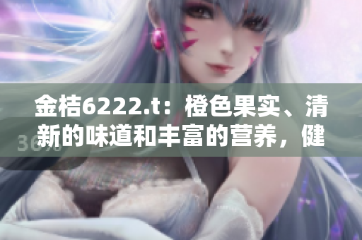 金桔6222.t：橙色果實、清新的味道和豐富的營養(yǎng)，健康無添加，值得一試