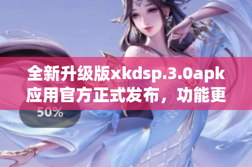 全新升級版xkdsp.3.0apk應(yīng)用官方正式發(fā)布，功能更強(qiáng)大