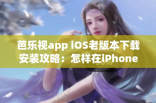芭樂視app iOS老版本下載安裝攻略：怎樣在iPhoneiPad上獲取舊版應(yīng)用程序？