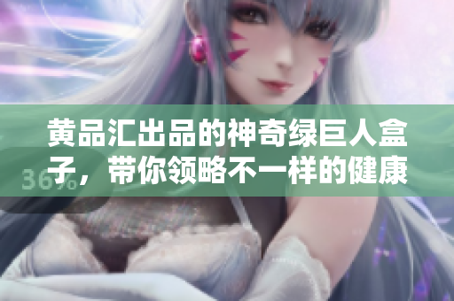 黃品匯出品的神奇綠巨人盒子，帶你領(lǐng)略不一樣的健康生活體驗(yàn)