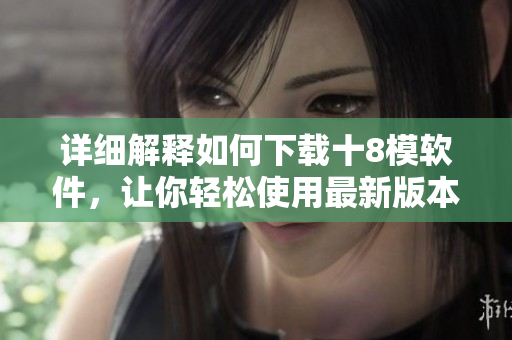 詳細(xì)解釋如何下載十8模軟件，讓你輕松使用最新版本
