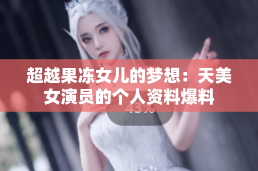 超越果凍女兒的夢想：天美女演員的個人資料爆料