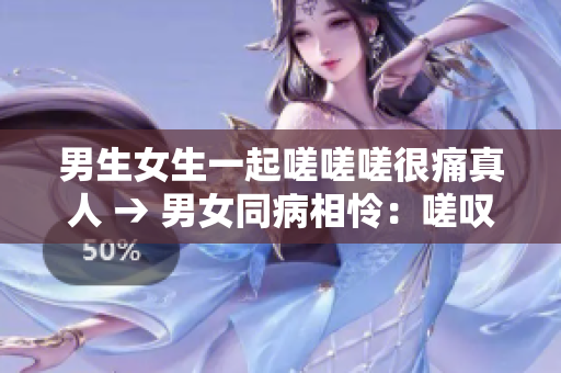 男生女生一起嗟嗟嗟很痛真人 → 男女同病相憐：嗟嘆真情實(shí)錄