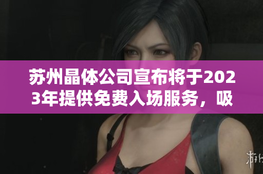 蘇州晶體公司宣布將于2023年提供免費入場服務，吸引全球關注