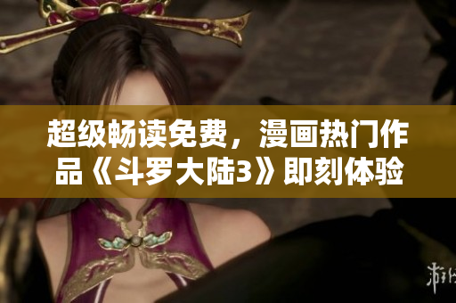 超級暢讀免費，漫畫熱門作品《斗羅大陸3》即刻體驗