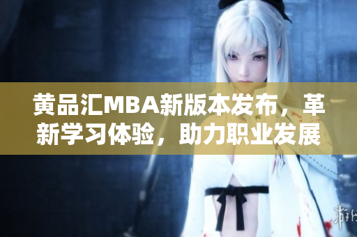 黃品匯MBA新版本發(fā)布，革新學習體驗，助力職業(yè)發(fā)展