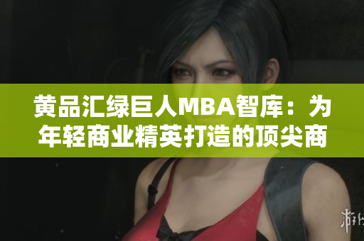 黃品匯綠巨人MBA智庫(kù)：為年輕商業(yè)精英打造的頂尖商學(xué)教育資源