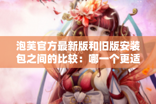 泡芙官方最新版和舊版安裝包之間的比較：哪一個(gè)更適合您的需求？