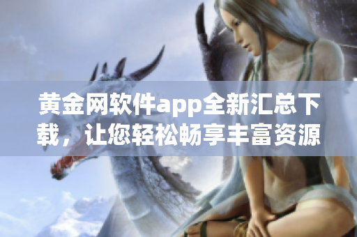 黃金網(wǎng)軟件app全新匯總下載，讓您輕松暢享豐富資源和便捷服務(wù)