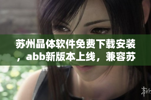 蘇州晶體軟件免費下載安裝，abb新版本上線，兼容蘇州晶體軟件調(diào)試和控制系統(tǒng)