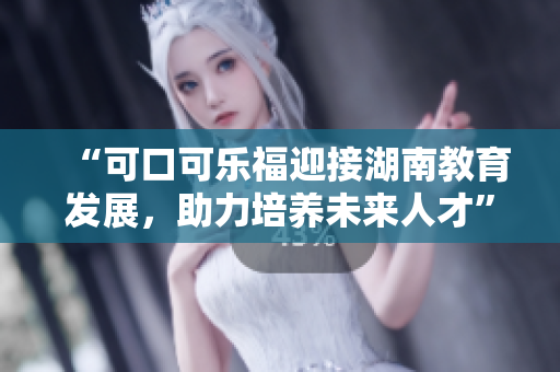 “可口可樂福迎接湖南教育發(fā)展，助力培養(yǎng)未來(lái)人才”