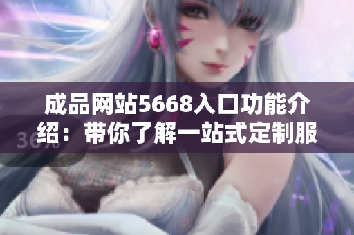 成品網(wǎng)站5668入口功能介紹：帶你了解一站式定制服務的便捷利器