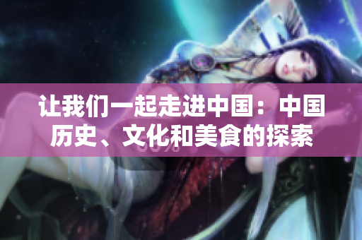 讓我們一起走進(jìn)中國(guó)：中國(guó)歷史、文化和美食的探索