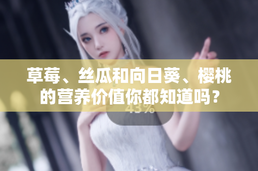 草莓、絲瓜和向日葵、櫻桃的營養(yǎng)價值你都知道嗎？