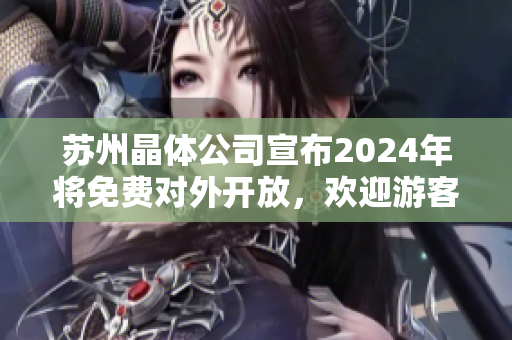 蘇州晶體公司宣布2024年將免費對外開放，歡迎游客參觀體驗新科技！